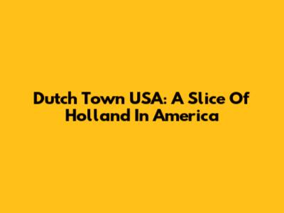 Dutch Town USA: A Slice Of Holland In America