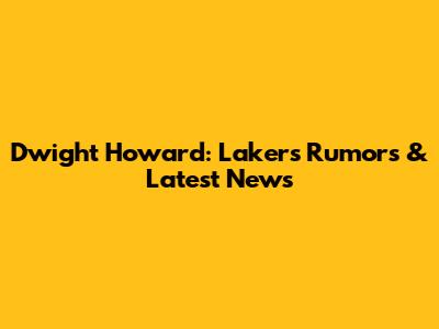 Dwight Howard: Lakers Rumors & Latest News