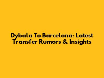 Dybala To Barcelona: Latest Transfer Rumors & Insights