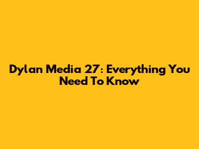 Dylan Media 27: Everything You Need To Know