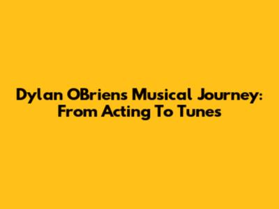 Dylan O'Brien's Musical Journey: From Acting To Tunes