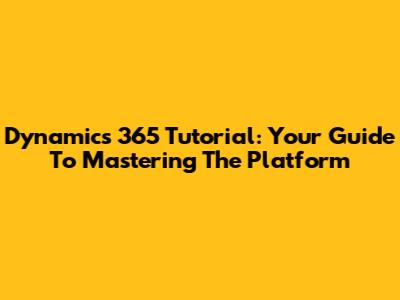 Dynamics 365 Tutorial: Your Guide To Mastering The Platform