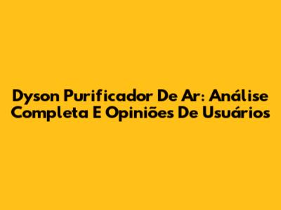 Dyson Purificador De Ar: Análise Completa E Opiniões De Usuários
