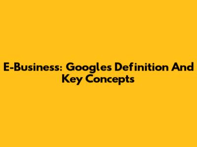 E-Business: Google's Definition And Key Concepts