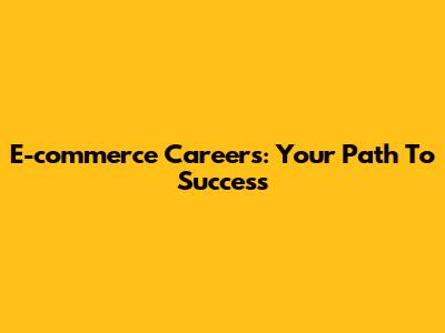 E-commerce Careers: Your Path To Success