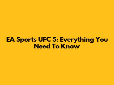 EA Sports UFC 5: Everything You Need To Know