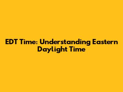 EDT Time: Understanding Eastern Daylight Time