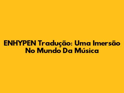 ENHYPEN Tradução: Uma Imersão No Mundo Da Música