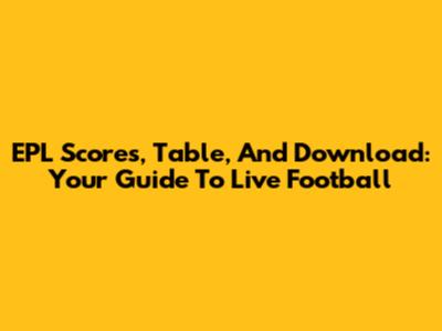 EPL Scores, Table, And Download: Your Guide To Live Football