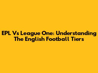 EPL Vs League One: Understanding The English Football Tiers