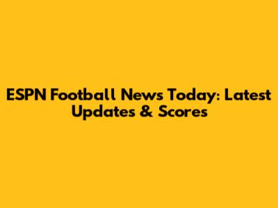 ESPN Football News Today: Latest Updates & Scores