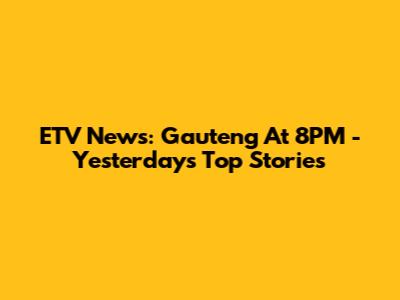 ETV News: Gauteng At 8PM - Yesterday's Top Stories