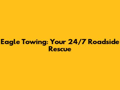 Eagle Towing: Your 24/7 Roadside Rescue