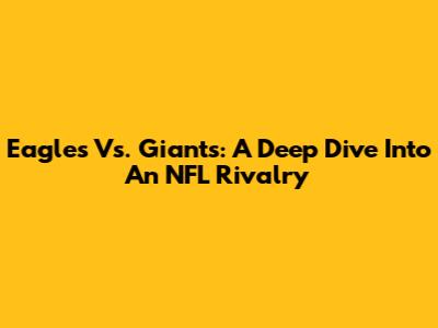 Eagles Vs. Giants: A Deep Dive Into An NFL Rivalry