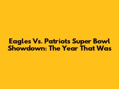 Eagles Vs. Patriots Super Bowl Showdown: The Year That Was
