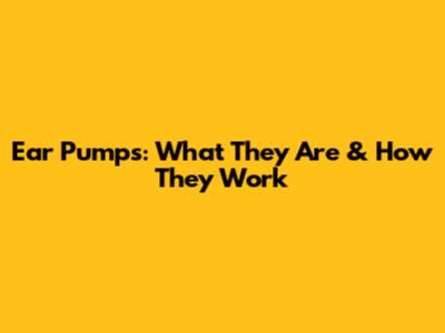 Ear Pumps: What They Are & How They Work