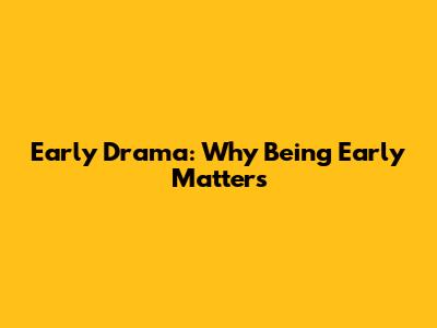 Early Drama: Why Being Early Matters