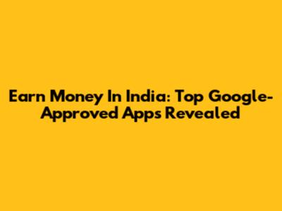 Earn Money In India: Top Google-Approved Apps Revealed