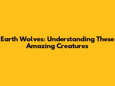 Earth Wolves: Understanding These Amazing Creatures