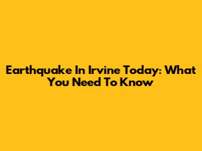 Earthquake In Irvine Today: What You Need To Know