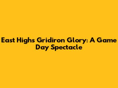 East High's Gridiron Glory: A Game Day Spectacle