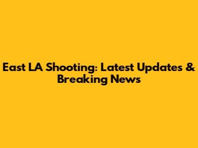 East LA Shooting: Latest Updates & Breaking News