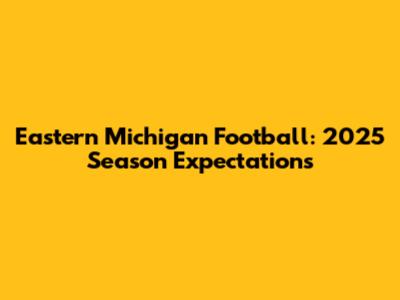 Eastern Michigan Football: 2025 Season Expectations