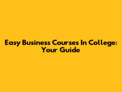 Easy Business Courses In College: Your Guide