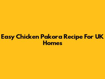 Easy Chicken Pakora Recipe For UK Homes