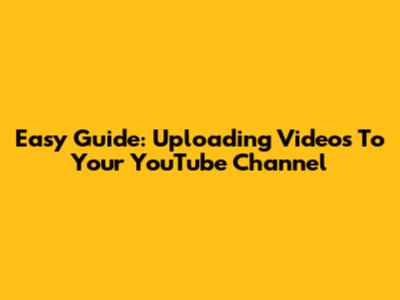 Easy Guide: Uploading Videos To Your YouTube Channel