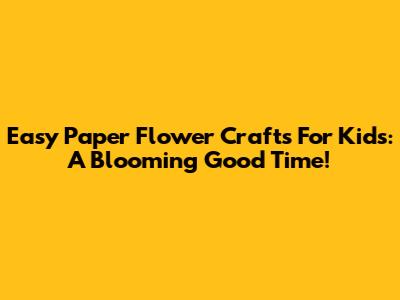 Easy Paper Flower Crafts For Kids: A Blooming Good Time!