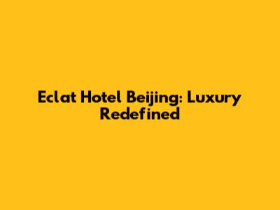Eclat Hotel Beijing: Luxury Redefined