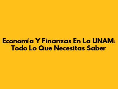 Economía Y Finanzas En La UNAM: Todo Lo Que Necesitas Saber