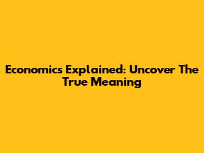 Economics Explained: Uncover The True Meaning