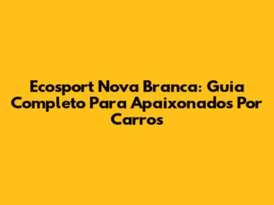 Ecosport Nova Branca: Guia Completo Para Apaixonados Por Carros