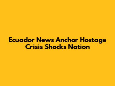 Ecuador News Anchor Hostage Crisis Shocks Nation