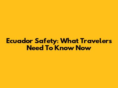 Ecuador Safety: What Travelers Need To Know Now