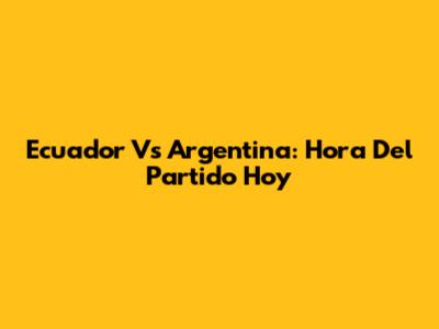 Ecuador Vs Argentina: Hora Del Partido Hoy