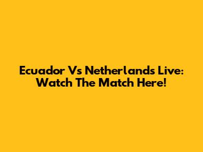Ecuador Vs Netherlands Live: Watch The Match Here!