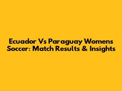 Ecuador Vs Paraguay Women's Soccer: Match Results & Insights