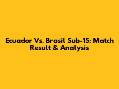 Ecuador Vs. Brasil Sub-15: Match Result & Analysis