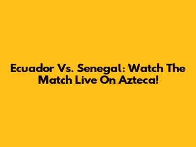 Ecuador Vs. Senegal: Watch The Match Live On Azteca!