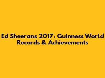 Ed Sheeran's 2017: Guinness World Records & Achievements