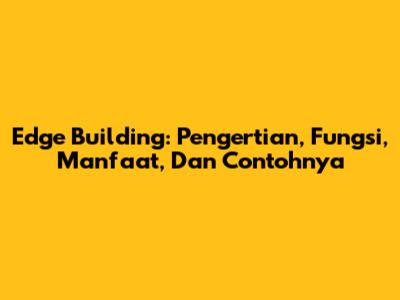 Edge Building: Pengertian, Fungsi, Manfaat, Dan Contohnya