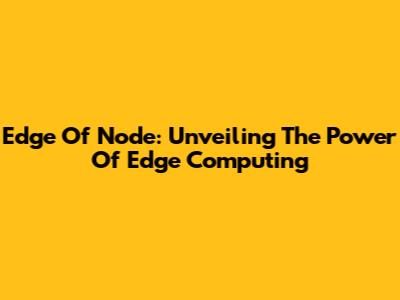 Edge Of Node: Unveiling The Power Of Edge Computing
