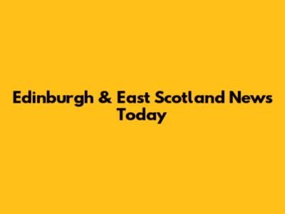 Edinburgh & East Scotland News Today