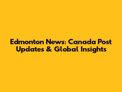 Edmonton News: Canada Post Updates & Global Insights