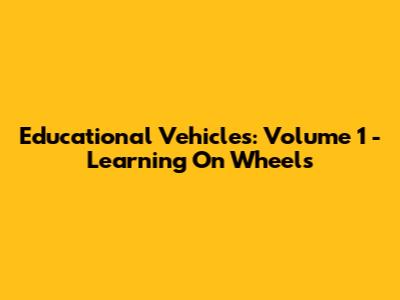 Educational Vehicles: Volume 1 - Learning On Wheels