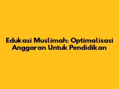 Edukasi Muslimah: Optimalisasi Anggaran Untuk Pendidikan
