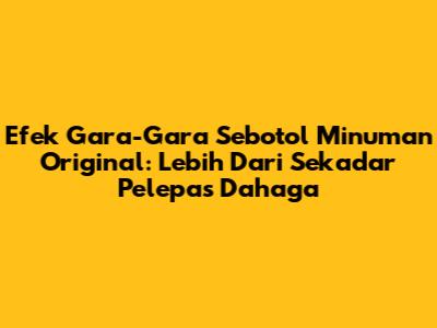 Efek 'Gara-Gara' Sebotol Minuman Original: Lebih Dari Sekadar Pelepas Dahaga
